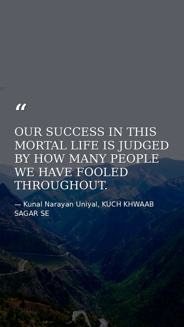 OUR SUCCESS IN THIS MORTAL LIFE IS JUDGED BY HOW MANY PEOPLE WE HAVE FOOLED THROUGHOUT. — Kunal Narayan Uniyal, KUCH KHWAAB SAGAR SE