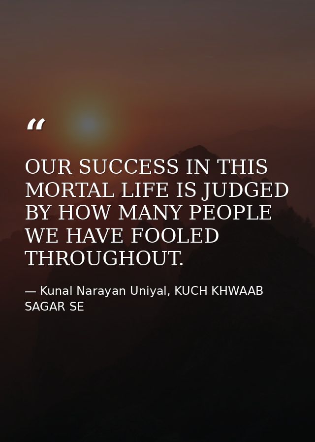 OUR SUCCESS IN THIS MORTAL LIFE IS JUDGED BY HOW MANY PEOPLE WE HAVE FOOLED THROUGHOUT. — Kunal Narayan Uniyal, KUCH KHWAAB SAGAR SE