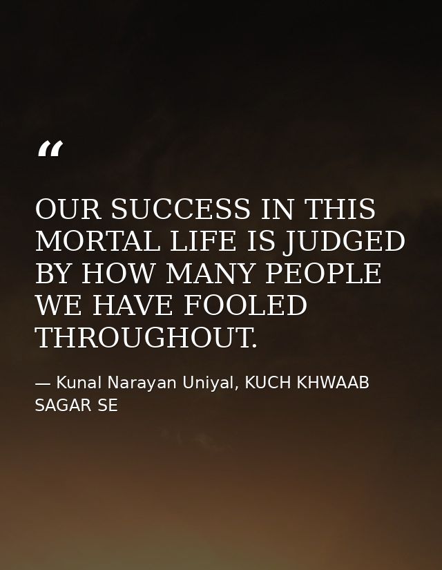 OUR SUCCESS IN THIS MORTAL LIFE IS JUDGED BY HOW MANY PEOPLE WE HAVE FOOLED THROUGHOUT. — Kunal Narayan Uniyal, KUCH KHWAAB SAGAR SE