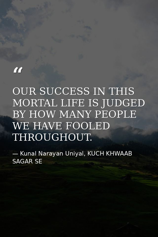 OUR SUCCESS IN THIS MORTAL LIFE IS JUDGED BY HOW MANY PEOPLE WE HAVE FOOLED THROUGHOUT. — Kunal Narayan Uniyal, KUCH KHWAAB SAGAR SE