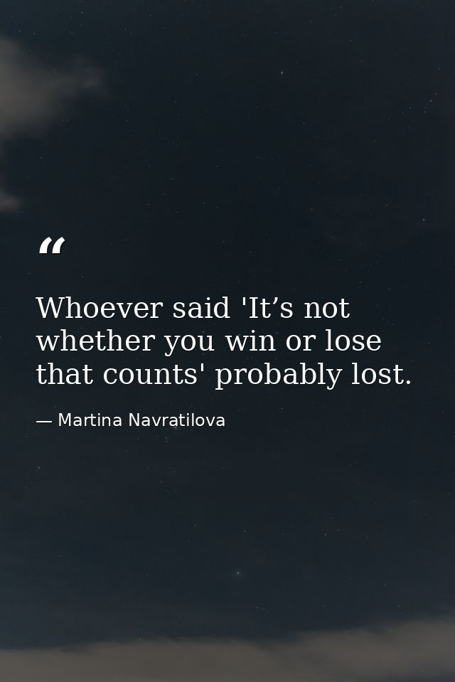 Whoever said 'It’s not whether you win or lose that counts' probably lost. — Martina Navratilova