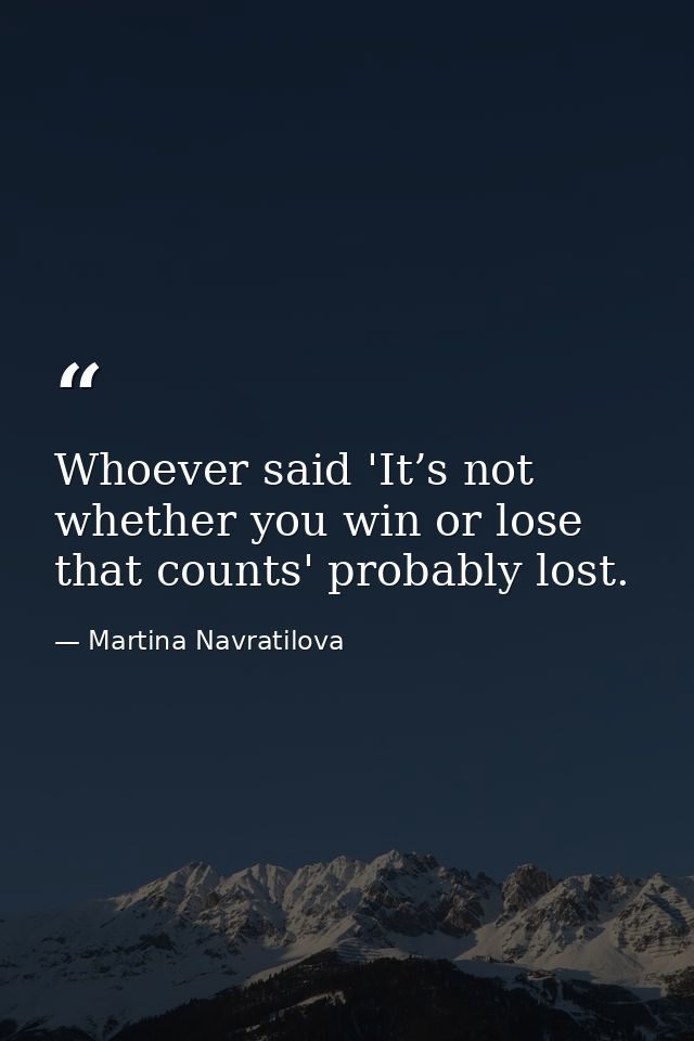 Whoever said 'It’s not whether you win or lose that counts' probably lost. — Martina Navratilova