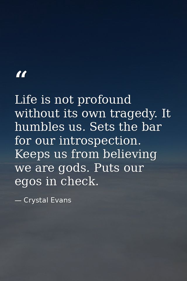Life is not profound without its own tragedy. It humbles us. Sets the bar for our introspection. Keeps us from believing — Crystal Evans