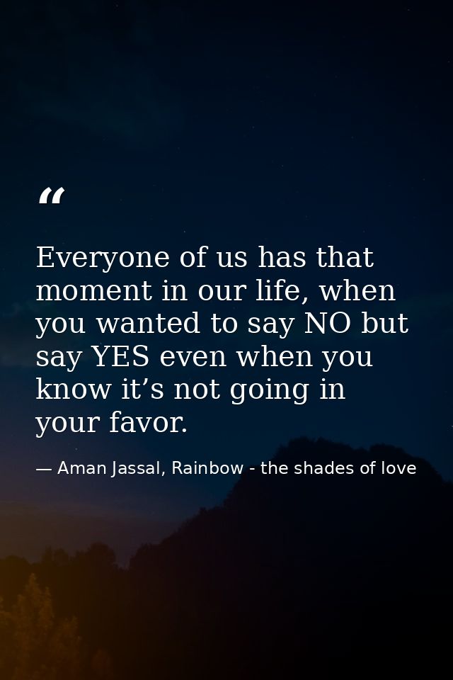 Everyone of us has that moment in our life, when you wanted to say NO but say YES even when you know it’s not going in y — Aman Jassal, Rainbow - the shades of love