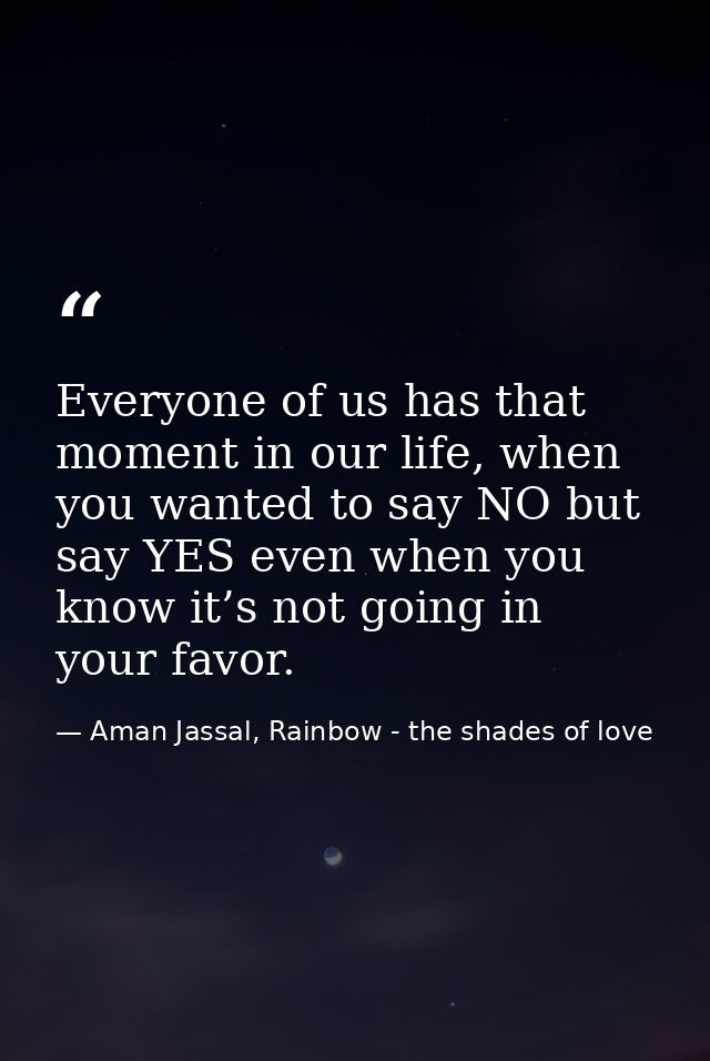 Everyone of us has that moment in our life, when you wanted to say NO but say YES even when you know it’s not going in y — Aman Jassal, Rainbow - the shades of love