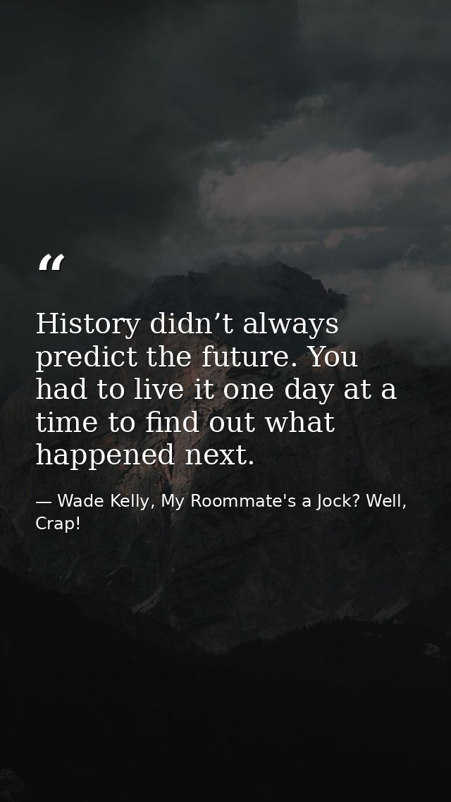 History didn’t always predict the future. You had to live it one day at a time to find out what happened next. — Wade Kelly, My Roommate's a Jock? Well, Crap!