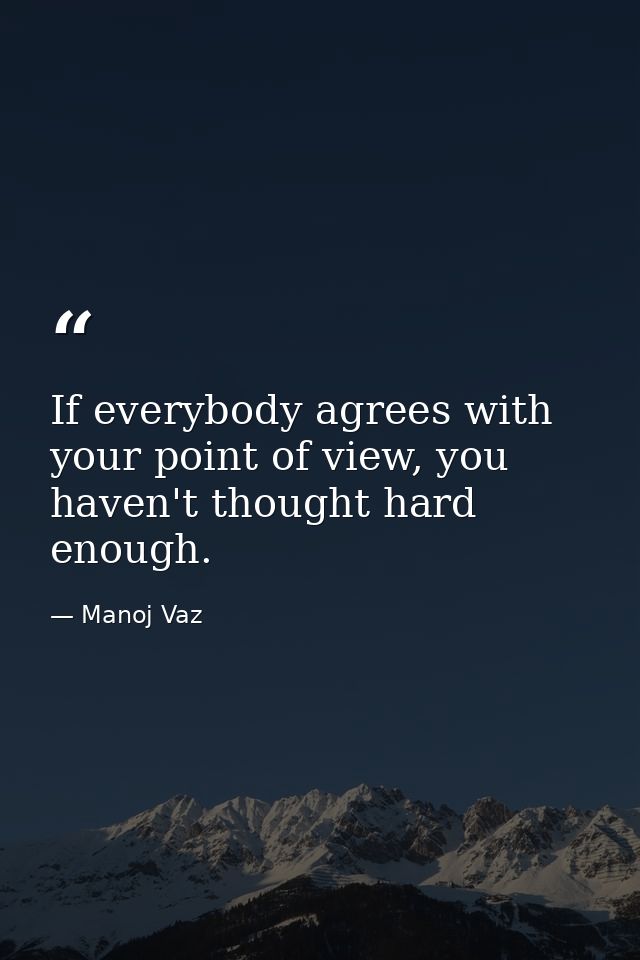 If everybody agrees with your point of view, you haven't thought hard enough. — Manoj Vaz