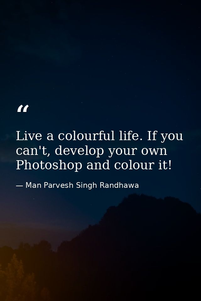 Live a colourful life. If you can't, develop your own Photoshop and colour it! — Man Parvesh Singh Randhawa