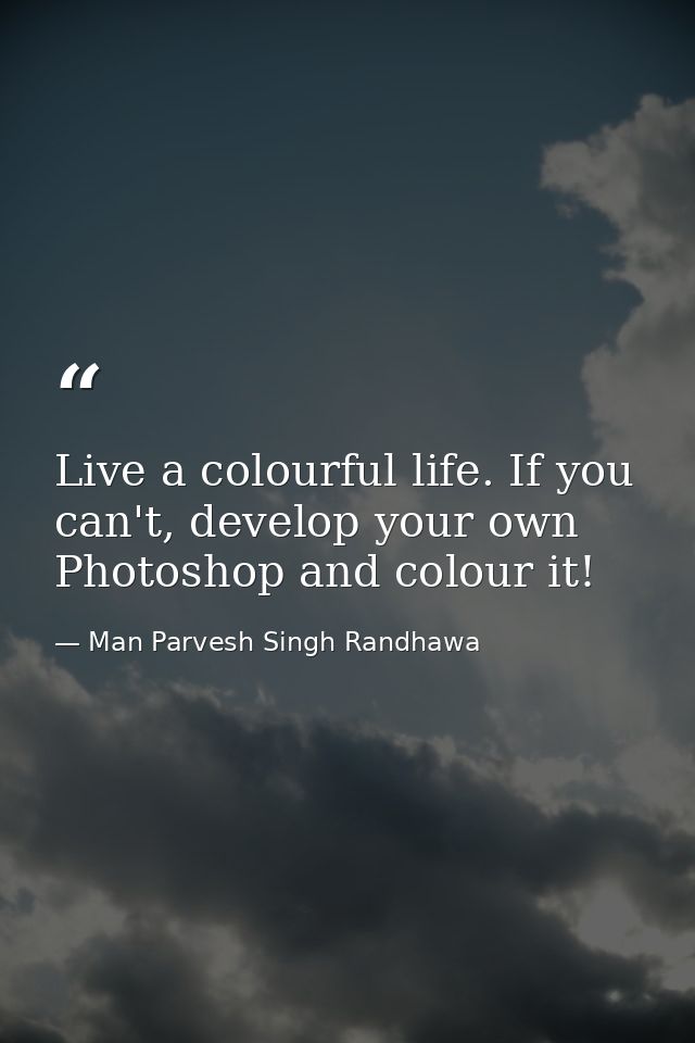 Live a colourful life. If you can't, develop your own Photoshop and colour it! — Man Parvesh Singh Randhawa