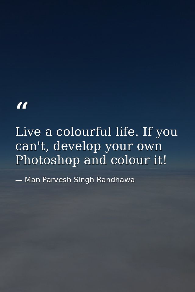 Live a colourful life. If you can't, develop your own Photoshop and colour it! — Man Parvesh Singh Randhawa