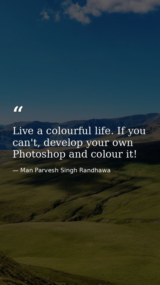 Live a colourful life. If you can't, develop your own Photoshop and colour it! — Man Parvesh Singh Randhawa