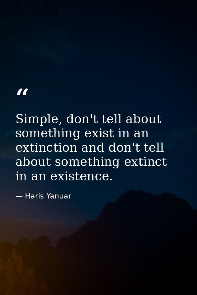 Simple, don't tell about something exist in an extinction and don't tell about something extinct in an existence. — Haris Yanuar