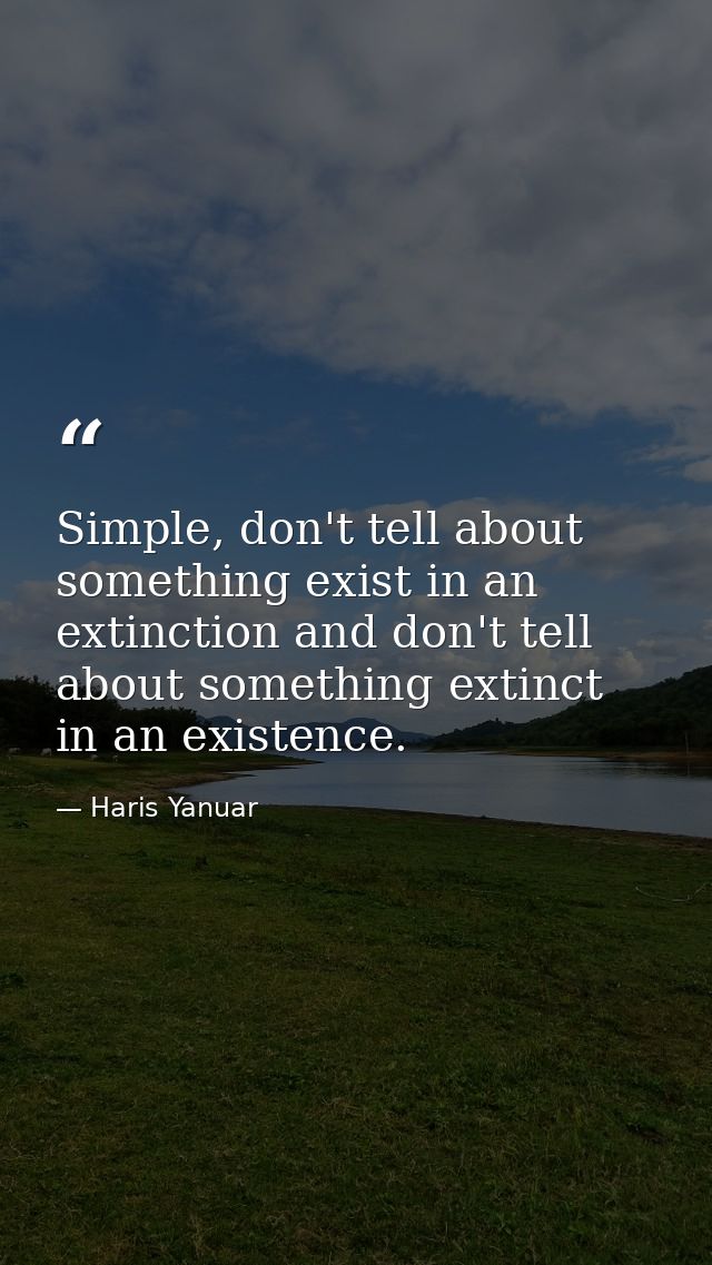 Simple, don't tell about something exist in an extinction and don't tell about something extinct in an existence. — Haris Yanuar