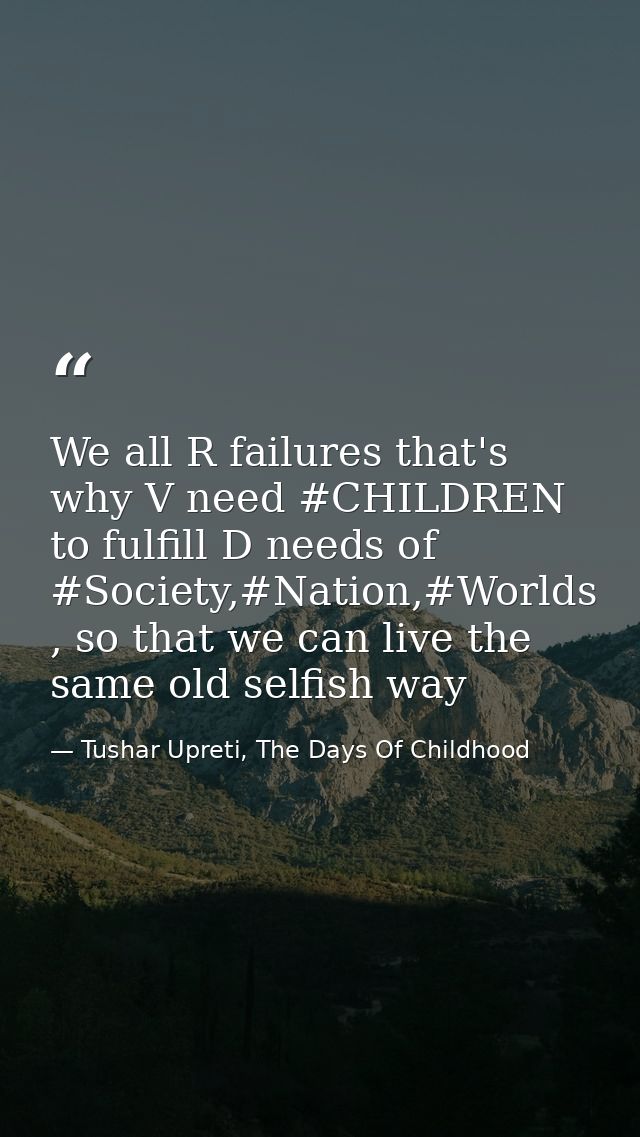We all R failures that's why V need #CHILDREN to fulfill D needs of #Society,#Nation,#Worlds , so that we can live the s — Tushar Upreti, The Days Of Childhood