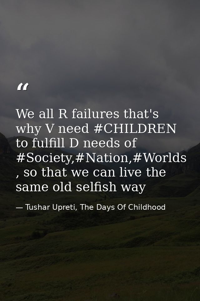 We all R failures that's why V need #CHILDREN to fulfill D needs of #Society,#Nation,#Worlds , so that we can live the s — Tushar Upreti, The Days Of Childhood