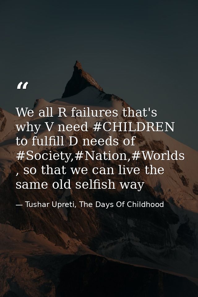 We all R failures that's why V need #CHILDREN to fulfill D needs of #Society,#Nation,#Worlds , so that we can live the s — Tushar Upreti, The Days Of Childhood