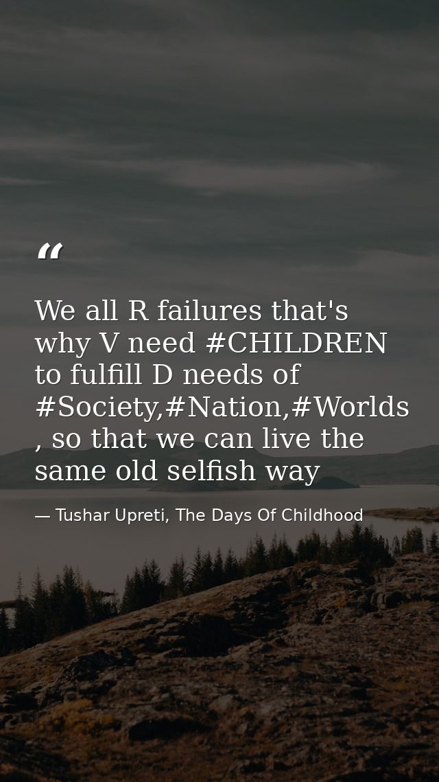 We all R failures that's why V need #CHILDREN to fulfill D needs of #Society,#Nation,#Worlds , so that we can live the s — Tushar Upreti, The Days Of Childhood