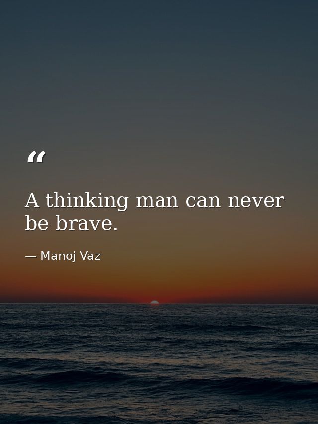 A thinking man can never be brave. — Manoj Vaz