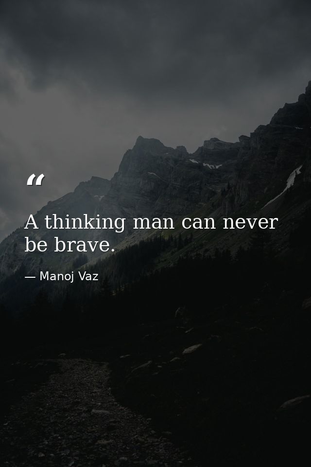 A thinking man can never be brave. — Manoj Vaz