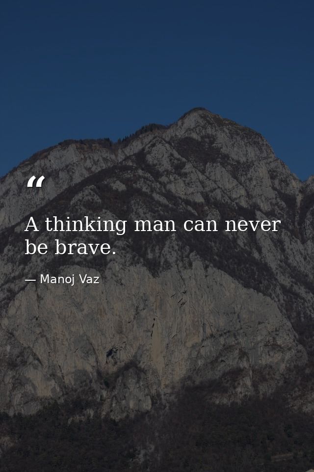 A thinking man can never be brave. — Manoj Vaz