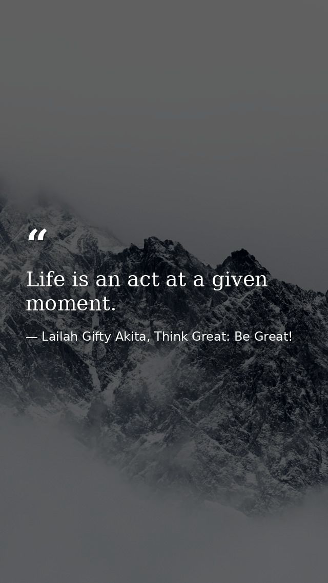 Life is an act at a given moment. — Lailah Gifty Akita, Think Great: Be Great!