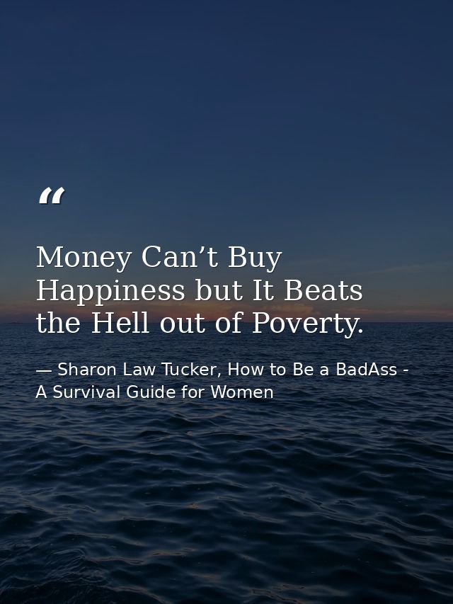 Money Can’t Buy Happiness but It Beats the Hell out of Poverty. — Sharon Law Tucker, How to Be a BadAss - A Survival Guide for Women