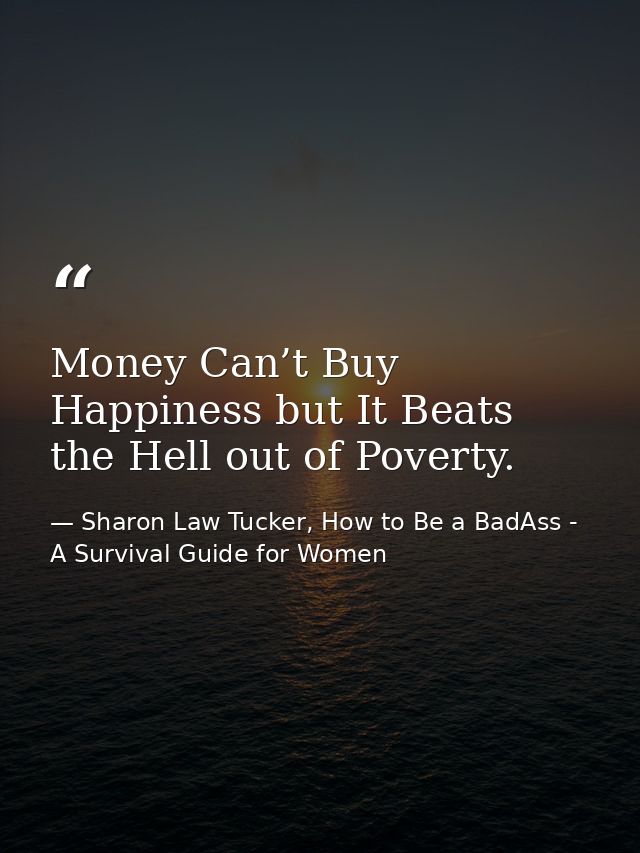 Money Can’t Buy Happiness but It Beats the Hell out of Poverty. — Sharon Law Tucker, How to Be a BadAss - A Survival Guide for Women