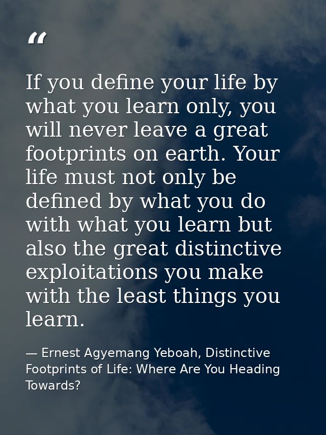 If you define your life by what you learn only, you will never leave a great footprints on earth. Your life must not onl — Ernest Agyemang Yeboah, Distinctive Footprints of Life: Where Are You Heading Towards?