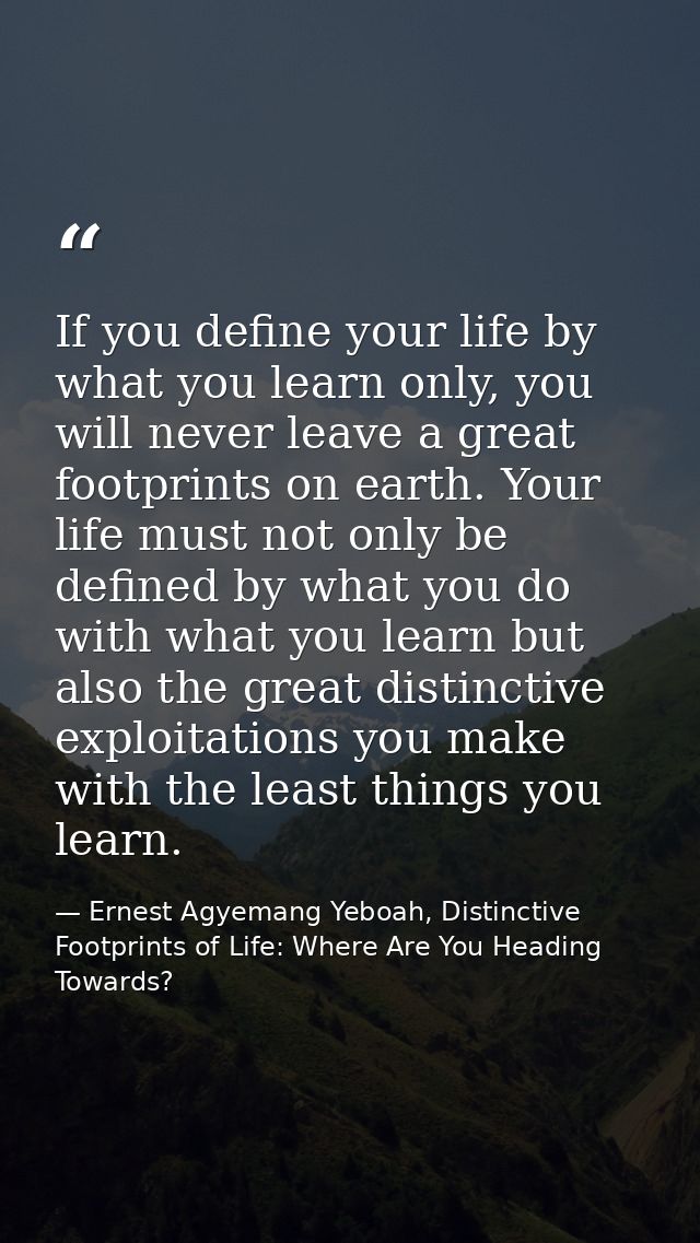 If you define your life by what you learn only, you will never leave a great footprints on earth. Your life must not onl — Ernest Agyemang Yeboah, Distinctive Footprints of Life: Where Are You Heading Towards?