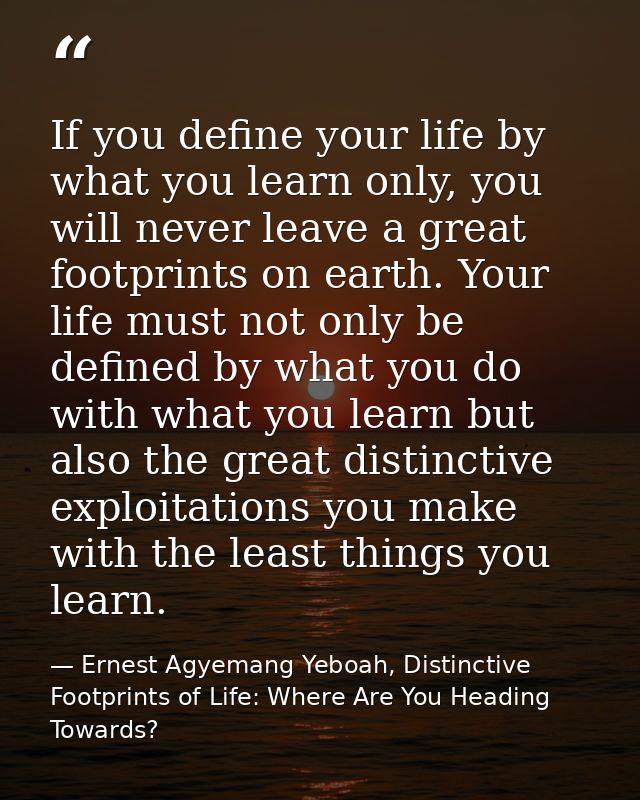 If you define your life by what you learn only, you will never leave a great footprints on earth. Your life must not onl — Ernest Agyemang Yeboah, Distinctive Footprints of Life: Where Are You Heading Towards?