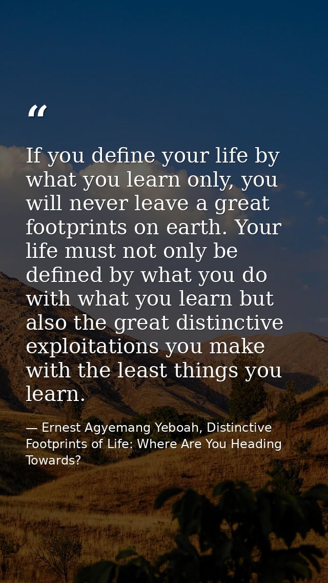 If you define your life by what you learn only, you will never leave a great footprints on earth. Your life must not onl — Ernest Agyemang Yeboah, Distinctive Footprints of Life: Where Are You Heading Towards?