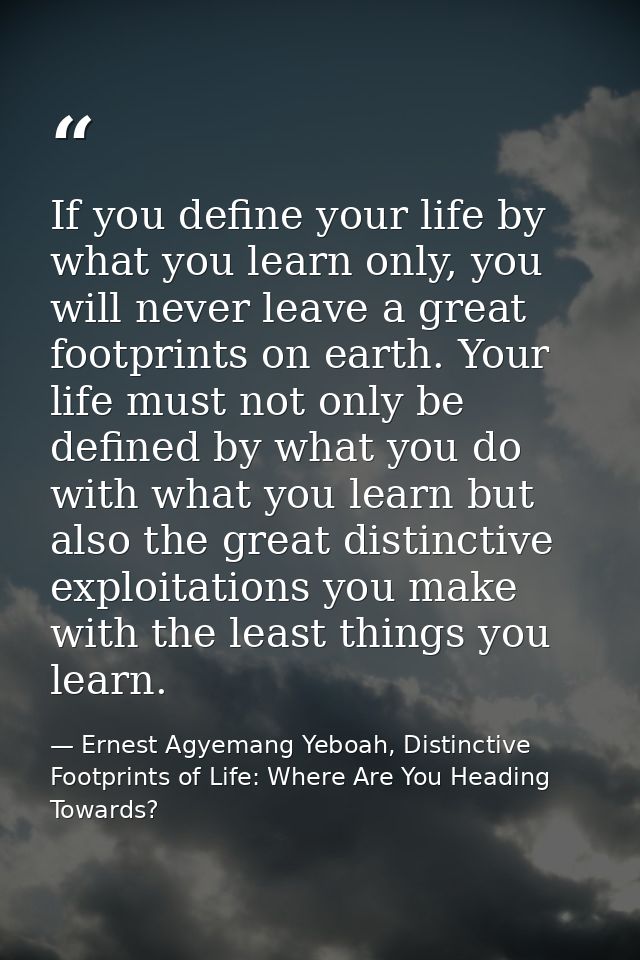 If you define your life by what you learn only, you will never leave a great footprints on earth. Your life must not onl — Ernest Agyemang Yeboah, Distinctive Footprints of Life: Where Are You Heading Towards?