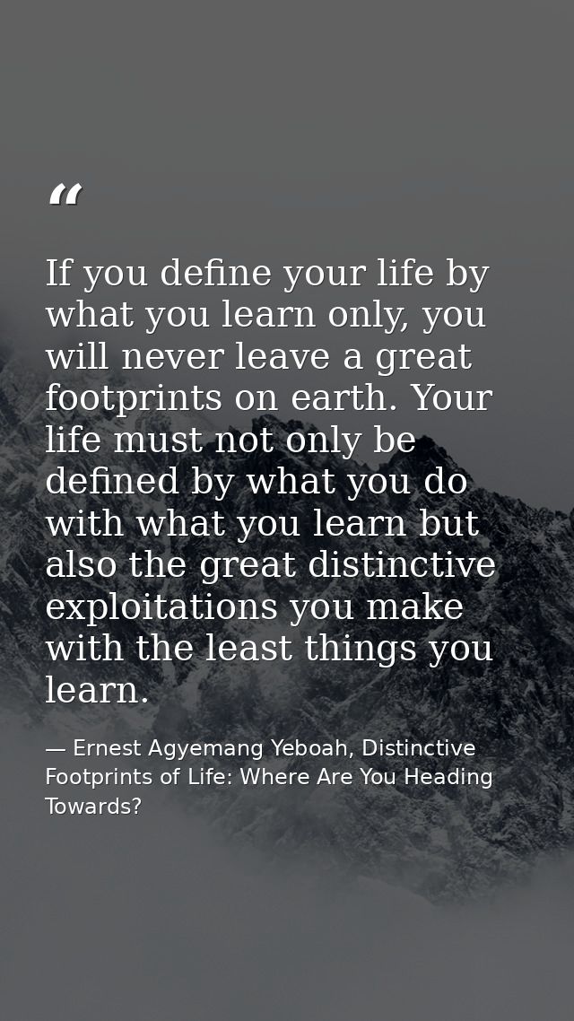 If you define your life by what you learn only, you will never leave a great footprints on earth. Your life must not onl — Ernest Agyemang Yeboah, Distinctive Footprints of Life: Where Are You Heading Towards?