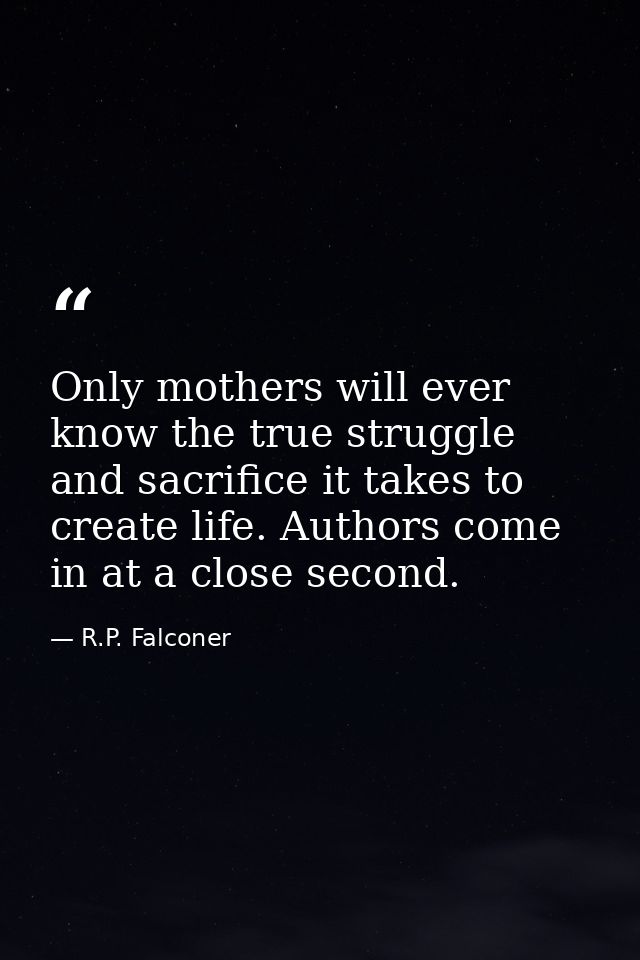 Only mothers will ever know the true struggle and sacrifice it takes to create life. Authors come in at a close second. — R.P. Falconer