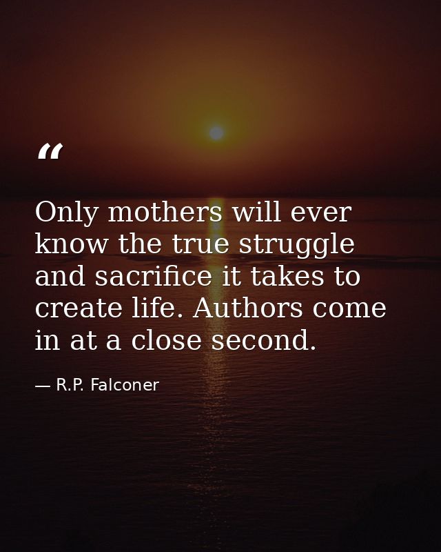 Only mothers will ever know the true struggle and sacrifice it takes to create life. Authors come in at a close second. — R.P. Falconer