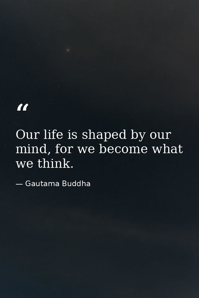 Our life is shaped by our mind, for we become what we think. — Gautama Buddha