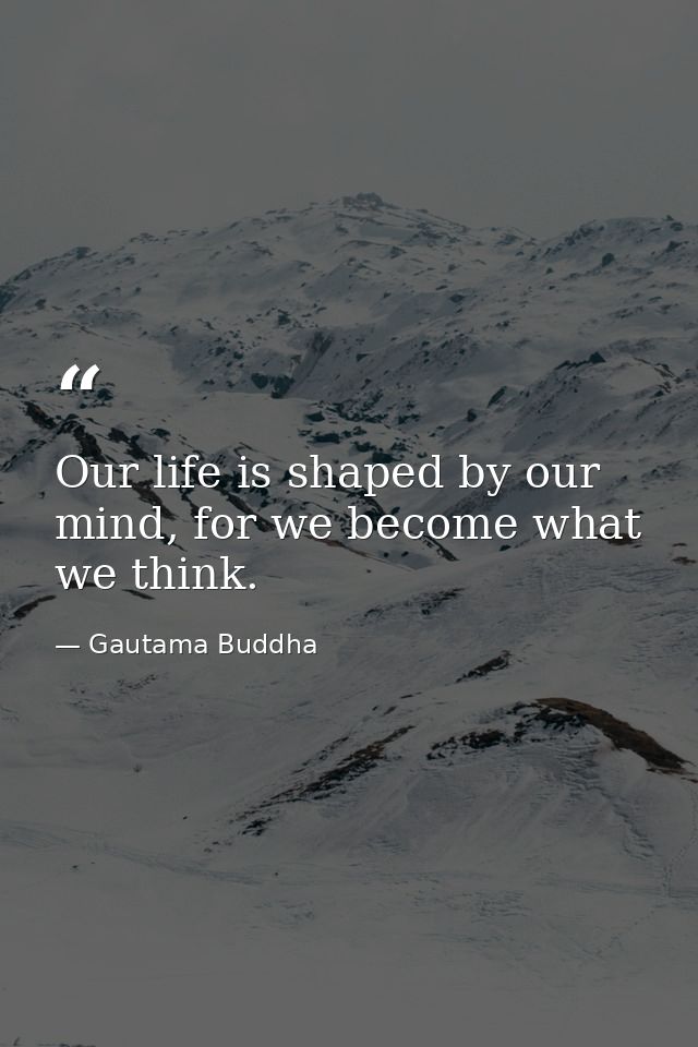 Our life is shaped by our mind, for we become what we think. — Gautama Buddha