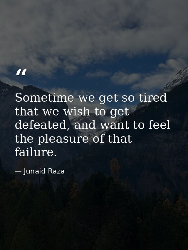 Sometime we get so tired that we wish to get defeated, and want to feel the pleasure of that failure. — Junaid Raza