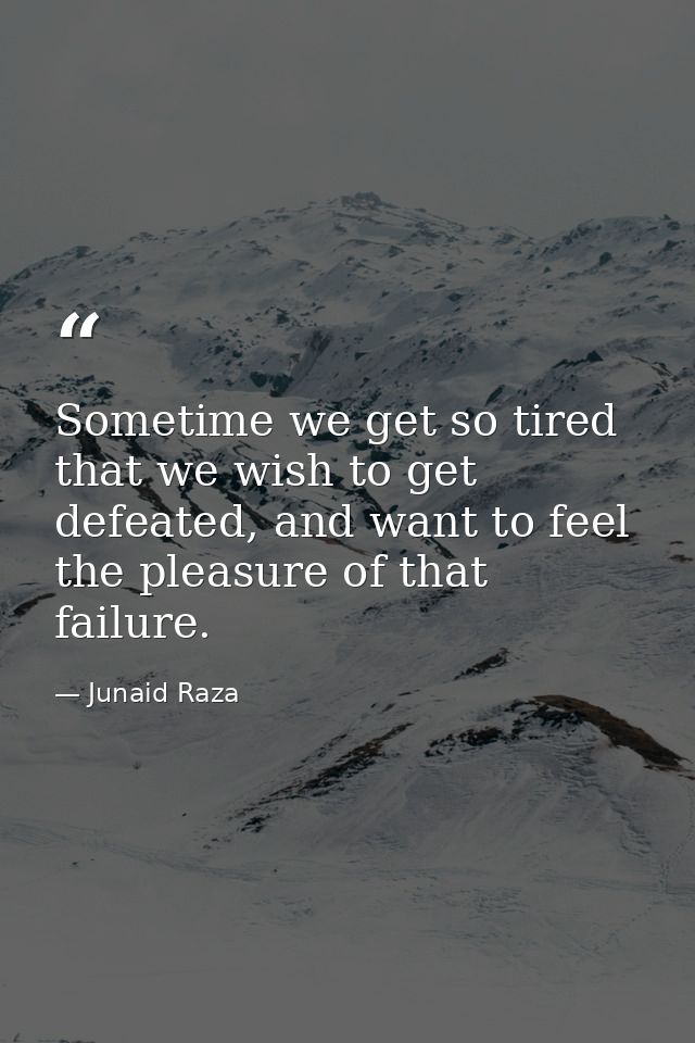 Sometime we get so tired that we wish to get defeated, and want to feel the pleasure of that failure. — Junaid Raza