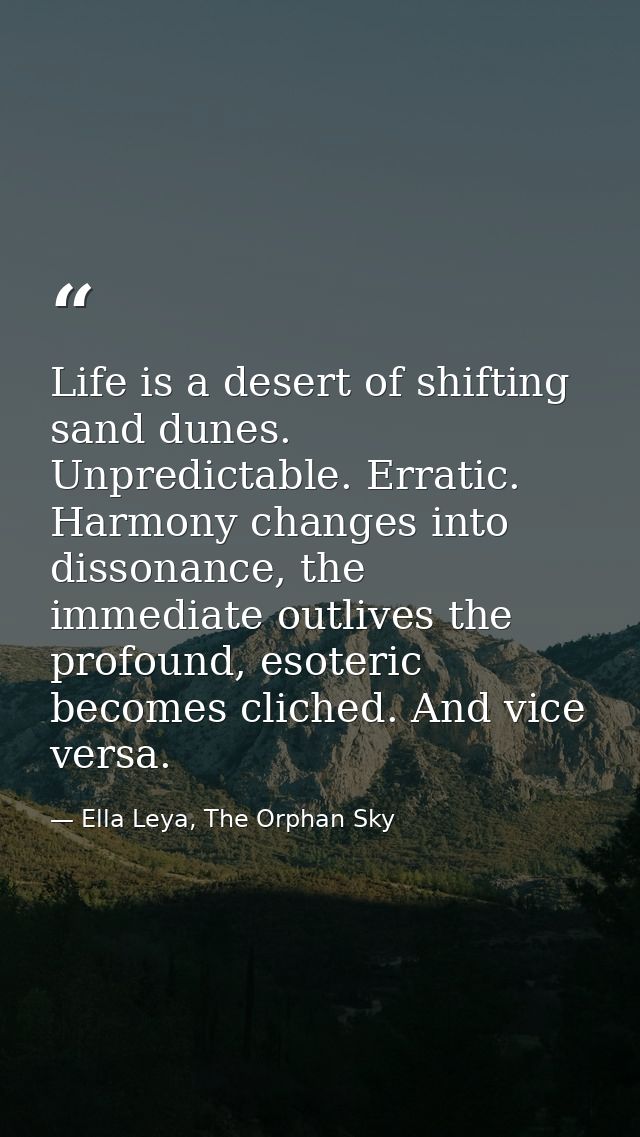 Life is a desert of shifting sand dunes. Unpredictable. Erratic. Harmony changes into dissonance, the immediate outlives — Ella Leya, The Orphan Sky
