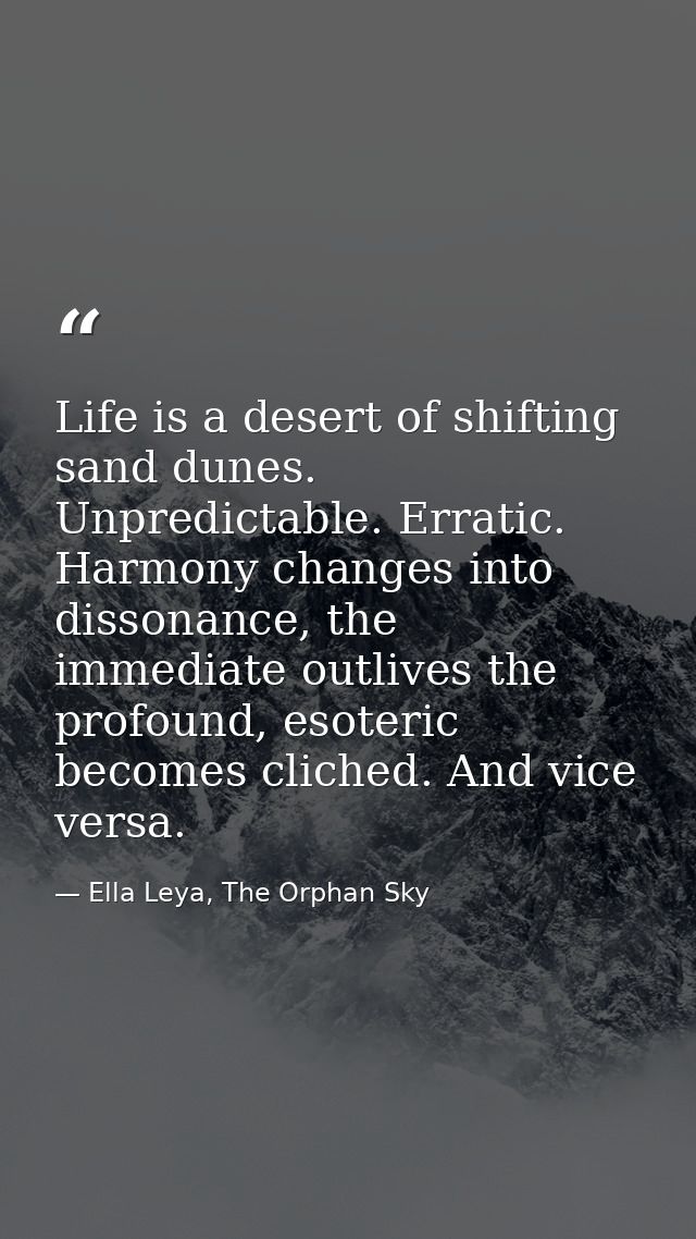 Life is a desert of shifting sand dunes. Unpredictable. Erratic. Harmony changes into dissonance, the immediate outlives — Ella Leya, The Orphan Sky