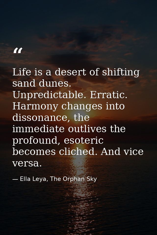 Life is a desert of shifting sand dunes. Unpredictable. Erratic. Harmony changes into dissonance, the immediate outlives — Ella Leya, The Orphan Sky