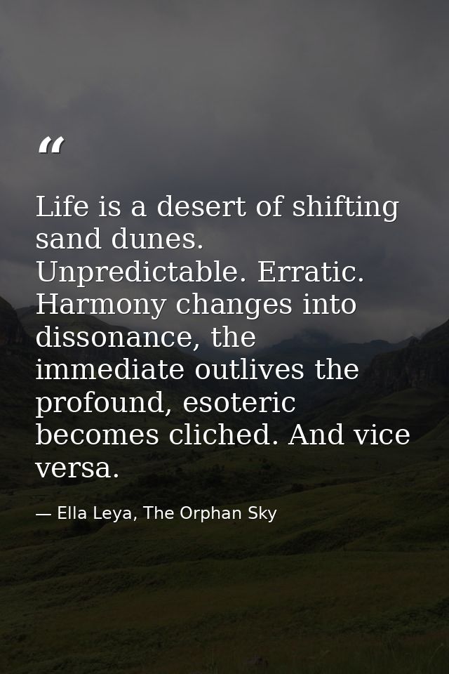 Life is a desert of shifting sand dunes. Unpredictable. Erratic. Harmony changes into dissonance, the immediate outlives — Ella Leya, The Orphan Sky
