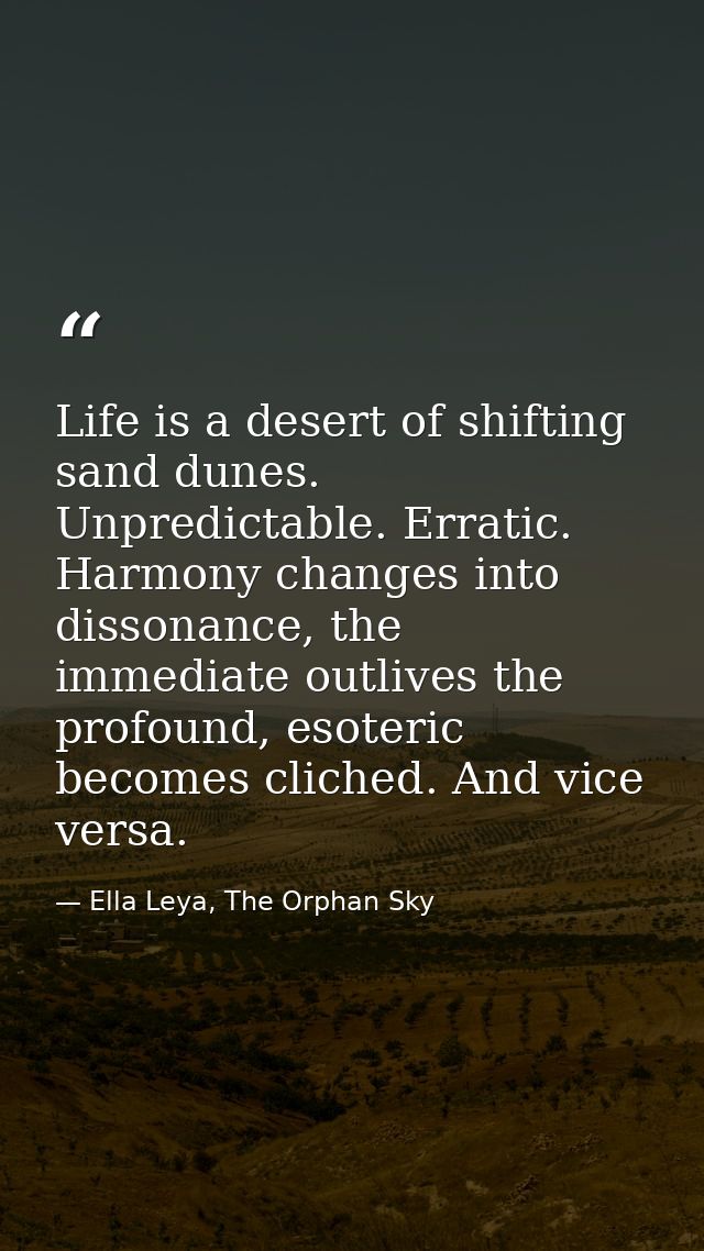 Life is a desert of shifting sand dunes. Unpredictable. Erratic. Harmony changes into dissonance, the immediate outlives — Ella Leya, The Orphan Sky