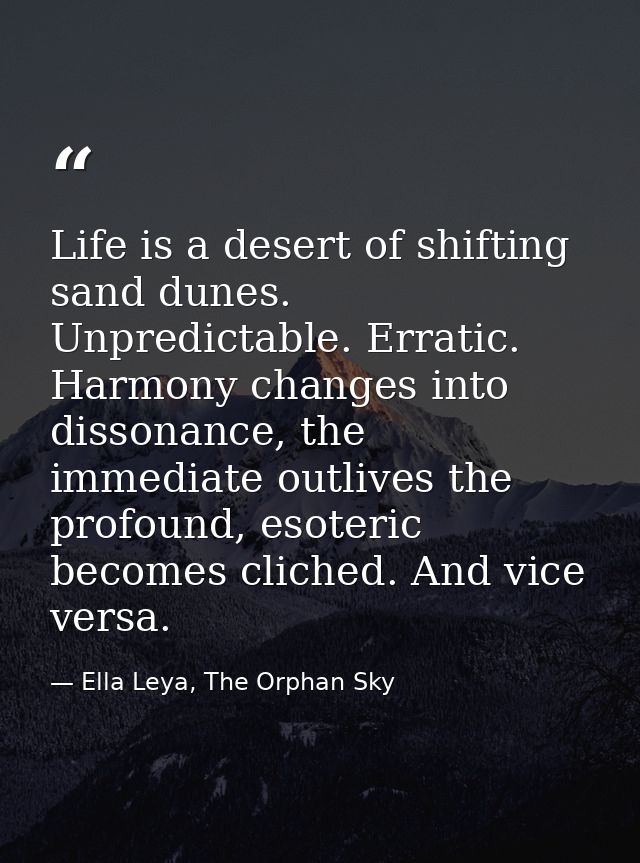 Life is a desert of shifting sand dunes. Unpredictable. Erratic. Harmony changes into dissonance, the immediate outlives — Ella Leya, The Orphan Sky