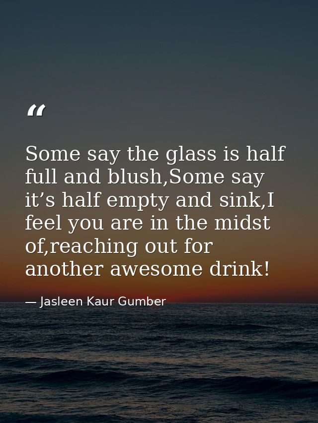 Some say the glass is half full and blush,Some say it’s half empty and sink,I feel you are in the midst of,reaching out  — Jasleen Kaur Gumber
