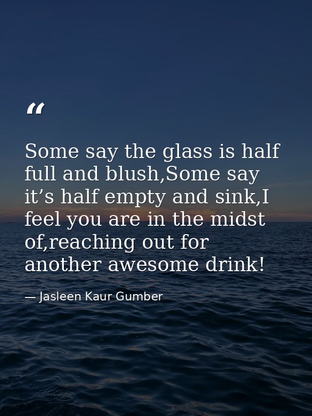 Some say the glass is half full and blush,Some say it’s half empty and sink,I feel you are in the midst of,reaching out  — Jasleen Kaur Gumber