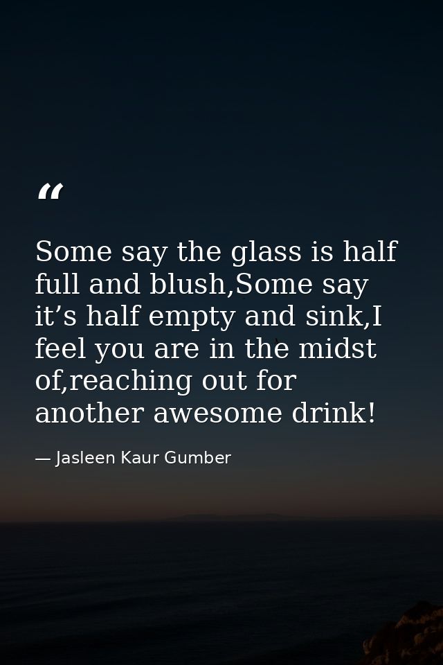 Some say the glass is half full and blush,Some say it’s half empty and sink,I feel you are in the midst of,reaching out  — Jasleen Kaur Gumber