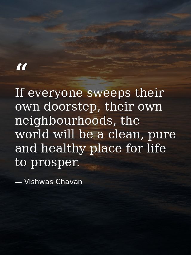 If everyone sweeps their own doorstep, their own neighbourhoods, the world will be a clean, pure and healthy place for l — Vishwas Chavan