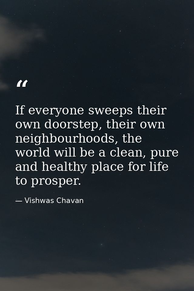 If everyone sweeps their own doorstep, their own neighbourhoods, the world will be a clean, pure and healthy place for l — Vishwas Chavan